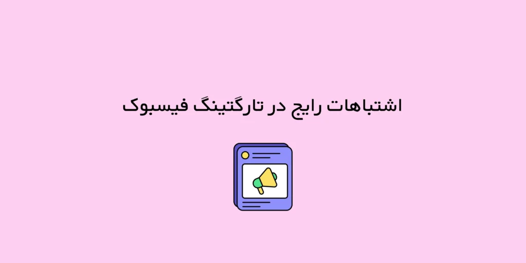 ۷ اشتباه رایج در تارگتینگ فیسبوک که باید از آن‌ها دوری کنید