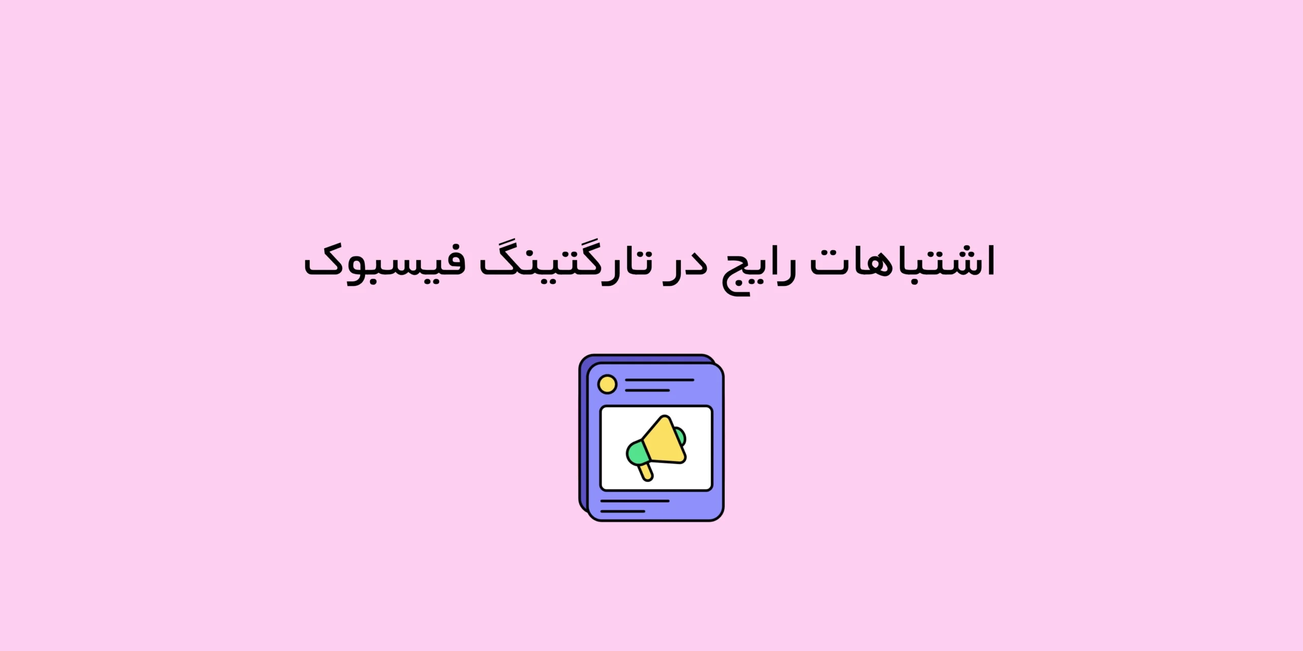 ۷ اشتباه رایج در تارگتینگ فیسبوک که باید از آن‌ها دوری کنید