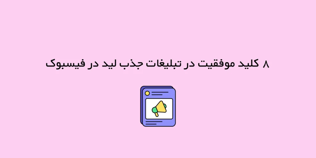 ۸ کلید موفقیت در تبلیغات جذب لید در فیسبوک