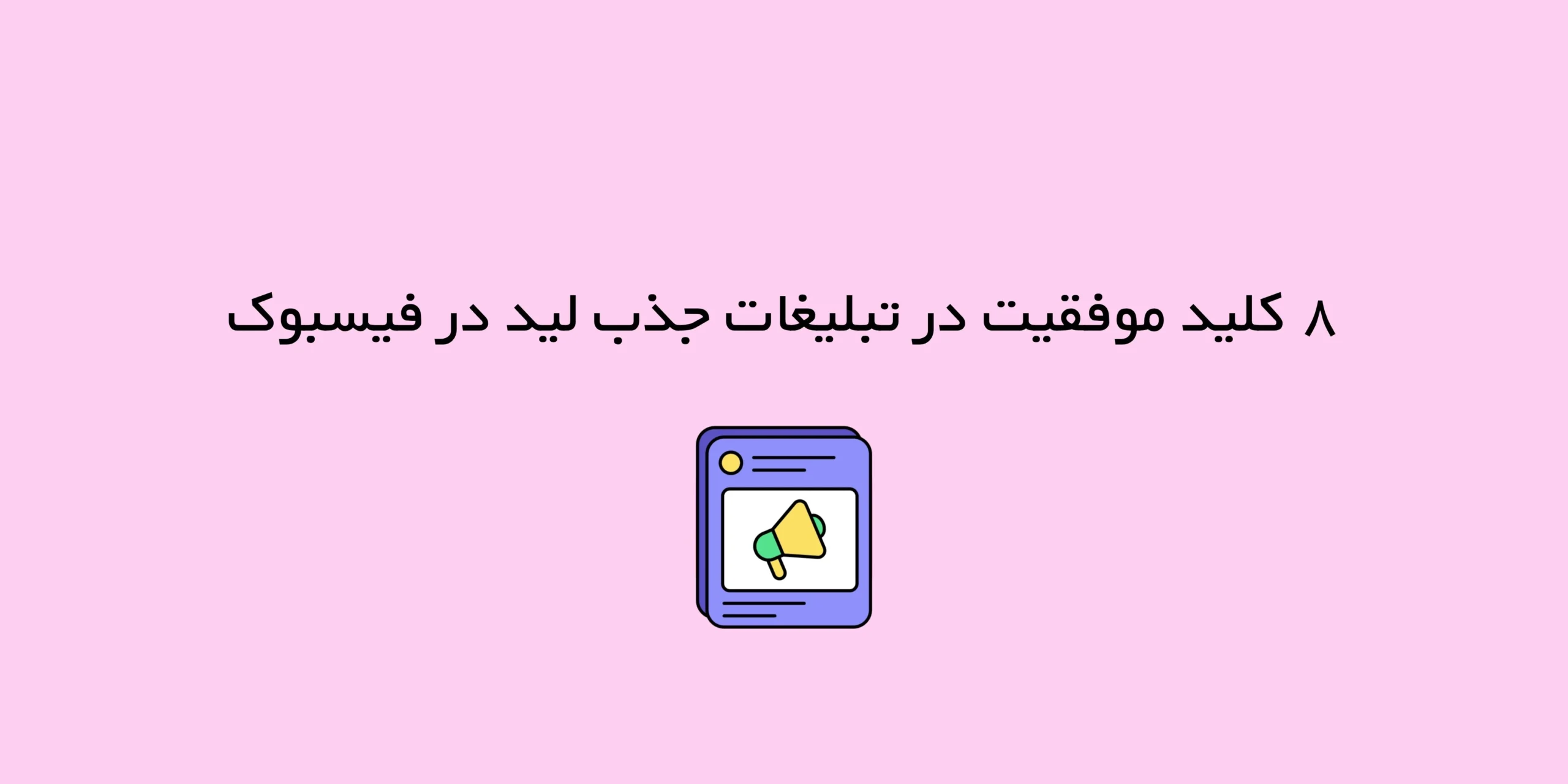 ۸ کلید موفقیت در تبلیغات جذب لید در فیسبوک
